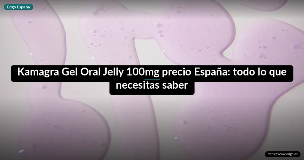 Kamagra Gel Oral Jelly 100mg precio España: todo lo que necesitas saber