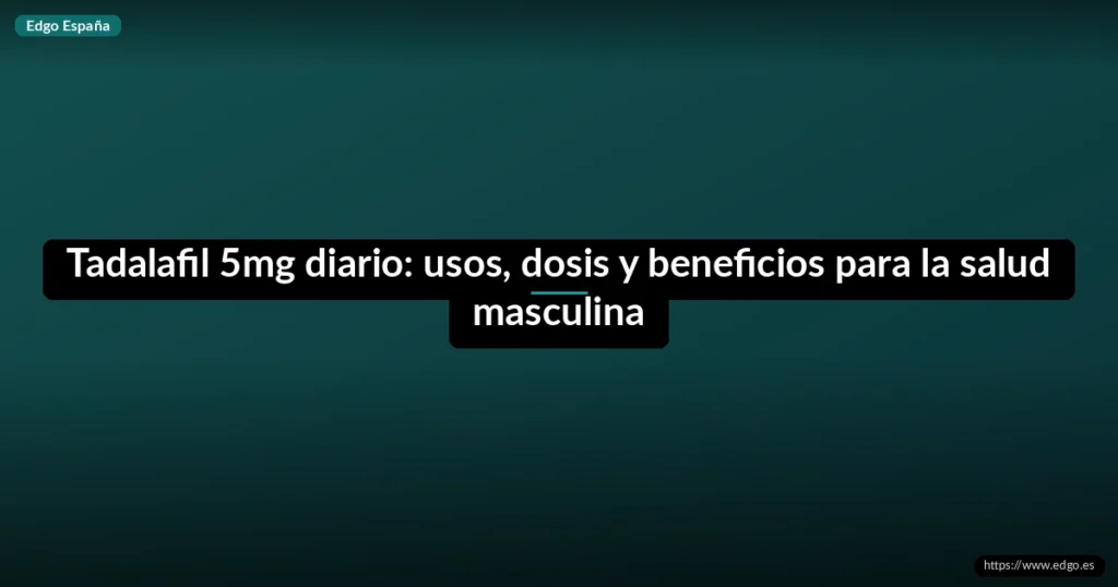Tadalafil 5mg diario: usos, dosis y beneficios para la salud masculina
