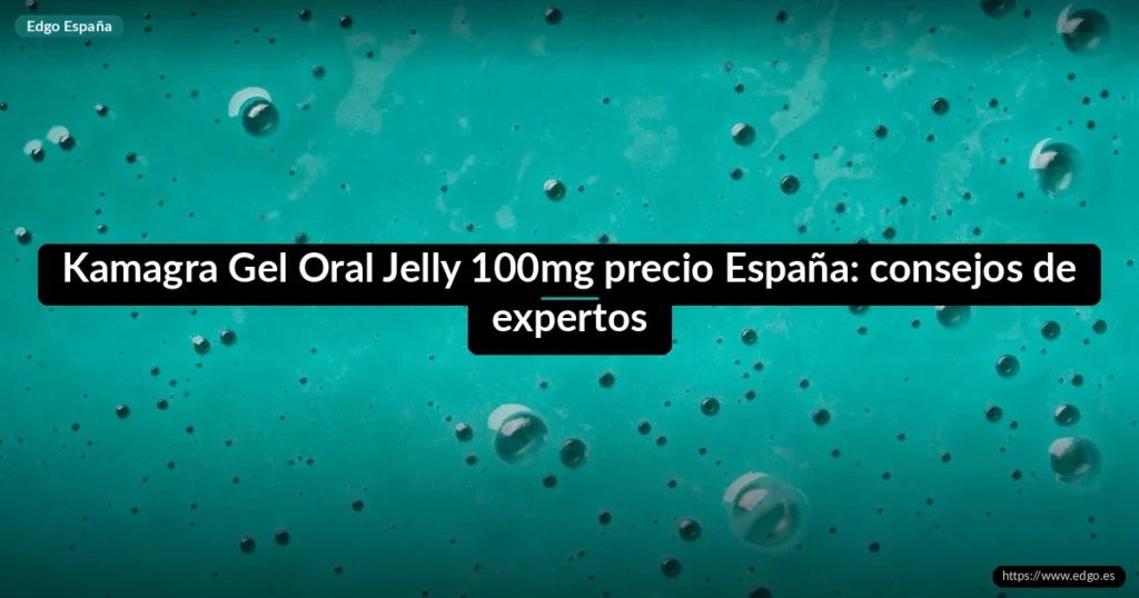 Kamagra Gel Oral Jelly 100mg precio España: consejos de expertos