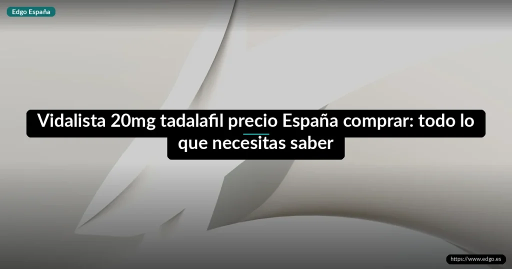 Vidalista 20mg tadalafil precio España comprar: todo lo que necesitas saber