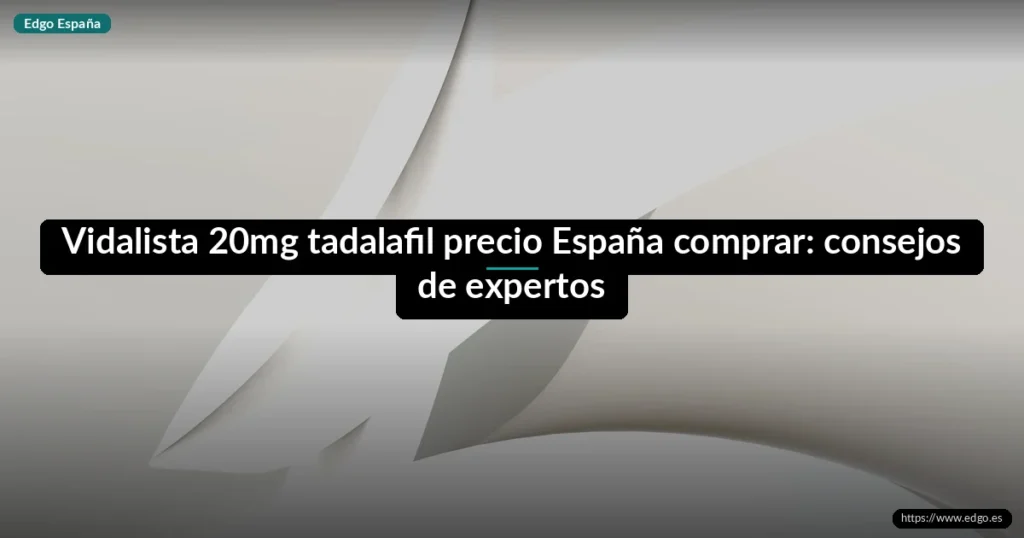 Vidalista 20mg tadalafil precio España comprar: consejos de expertos